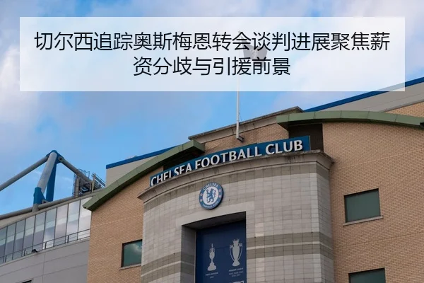切尔西追踪奥斯梅恩转会谈判进展聚焦薪资分歧与引援前景