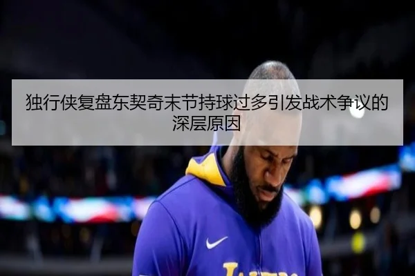 独行侠复盘东契奇末节持球过多引发战术争议的深层原因