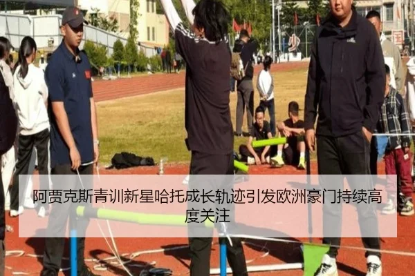 阿贾克斯青训新星哈托成长轨迹引发欧洲豪门持续高度关注