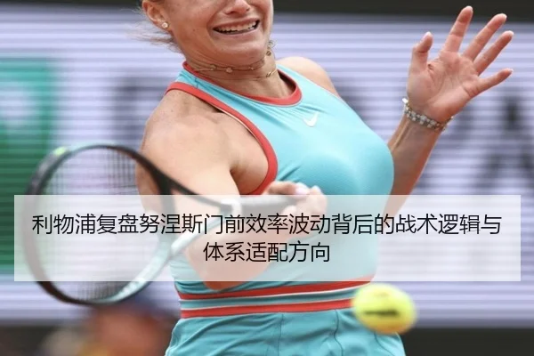 利物浦复盘努涅斯门前效率波动背后的战术逻辑与体系适配方向