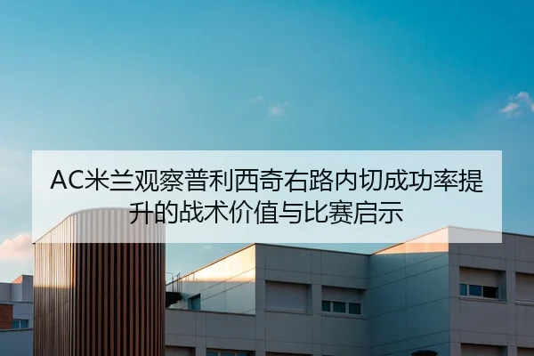 AC米兰观察普利西奇右路内切成功率提升的战术价值与比赛启示