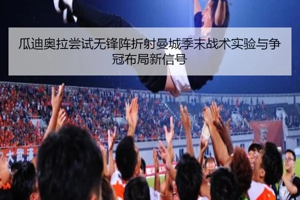 瓜迪奥拉尝试无锋阵折射曼城季末战术实验与争冠布局新信号