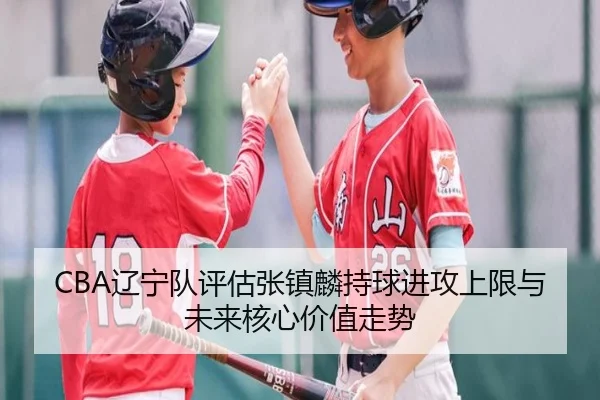 CBA辽宁队评估张镇麟持球进攻上限与未来核心价值走势