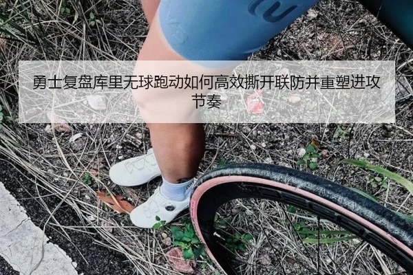 勇士复盘库里无球跑动如何高效撕开联防并重塑进攻节奏