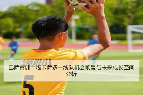 巴萨青训中场卡萨多一线队机会前景与未来成长空间分析