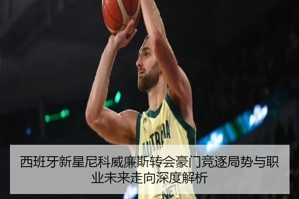 西班牙新星尼科威廉斯转会豪门竞逐局势与职业未来走向深度解析
