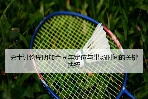 勇士讨论库明加合同年定位与出场时间的关键抉择