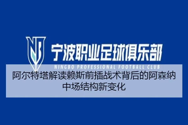 阿尔特塔解读赖斯前插战术背后的阿森纳中场结构新变化