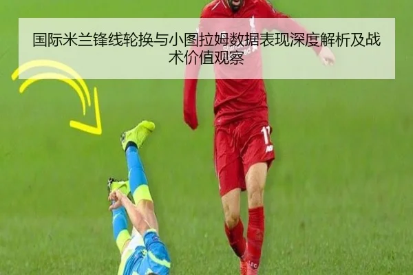 国际米兰锋线轮换与小图拉姆数据表现深度解析及战术价值观察