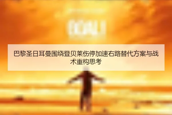 巴黎圣日耳曼围绕登贝莱伤停加速右路替代方案与战术重构思考