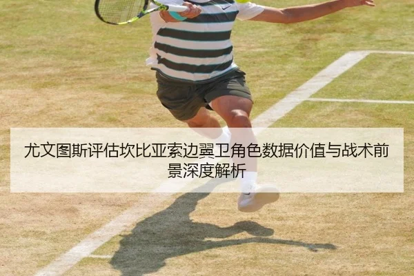 尤文图斯评估坎比亚索边翼卫角色数据价值与战术前景深度解析
