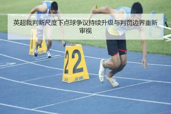 英超裁判新尺度下点球争议持续升级与判罚边界重新审视
