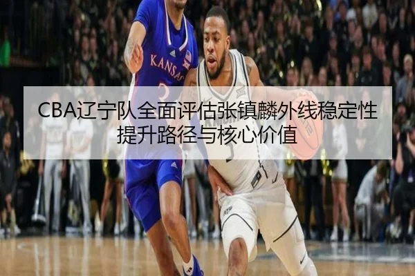 CBA辽宁队全面评估张镇麟外线稳定性提升路径与核心价值