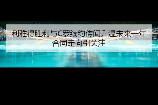 利雅得胜利与C罗续约传闻升温未来一年合同走向引关注