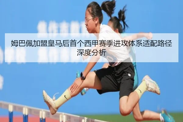 姆巴佩加盟皇马后首个西甲赛季进攻体系适配路径深度分析
