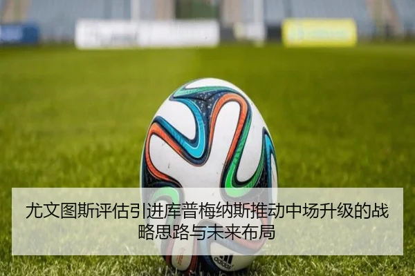 尤文图斯评估引进库普梅纳斯推动中场升级的战略思路与未来布局