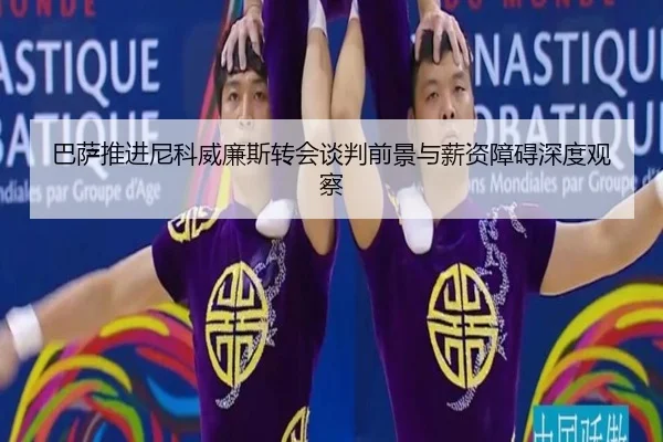 巴萨推进尼科威廉斯转会谈判前景与薪资障碍深度观察