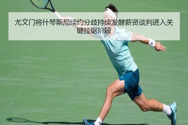尤文门将什琴斯尼续约分歧持续发酵薪资谈判进入关键拉锯阶段