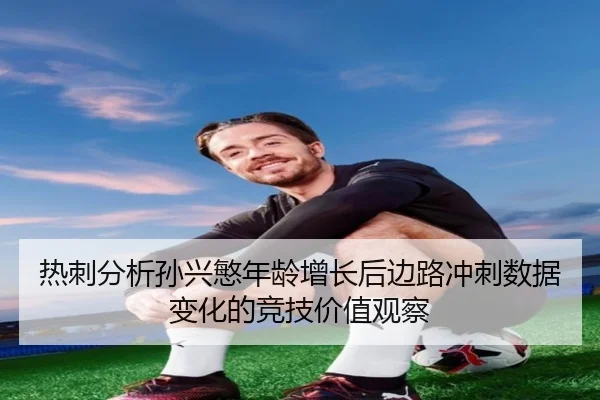 热刺分析孙兴慜年龄增长后边路冲刺数据变化的竞技价值观察