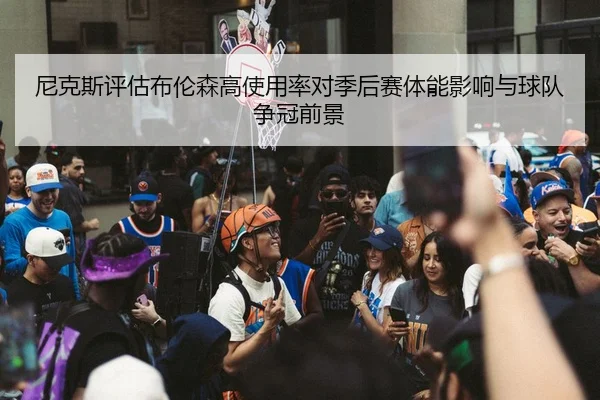 尼克斯评估布伦森高使用率对季后赛体能影响与球队争冠前景