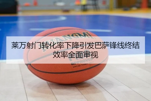 莱万射门转化率下降引发巴萨锋线终结效率全面审视