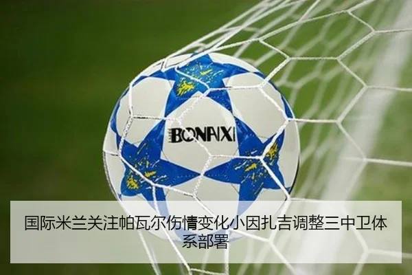 国际米兰关注帕瓦尔伤情变化小因扎吉调整三中卫体系部署